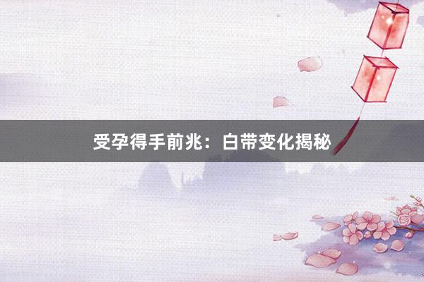 受孕得手前兆：白带变化揭秘