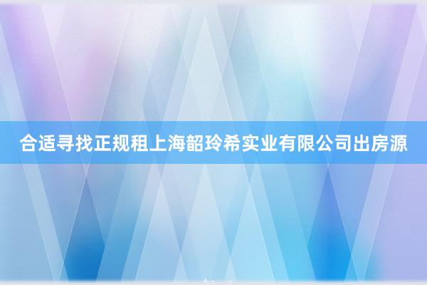 合适寻找正规租上海韶玲希实业有限公司出房源